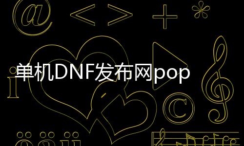 单机DNF发布网pop秒杀辅助（dnf单机版辅助）