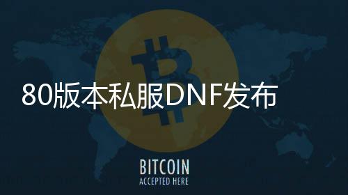 80版本私服DNF发布网与勇士（DNF发布网80版本什么时候出的）
