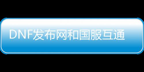 DNF发布网和国服互通
