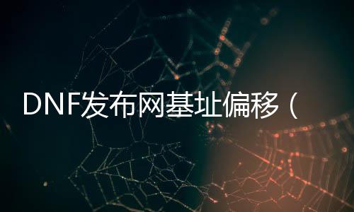 DNF发布网基址偏移（ce找dnf基址）