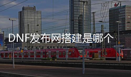 DNF发布网搭建是哪个版本