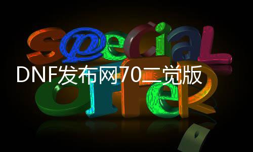 DNF发布网70二觉版本私服（70级二觉）
