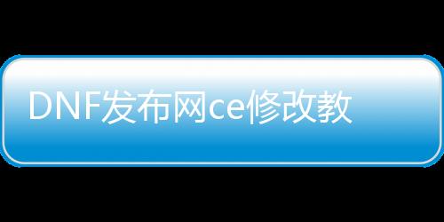 DNF发布网ce修改教程（ce修改器DNF发布网全屏秒杀）
