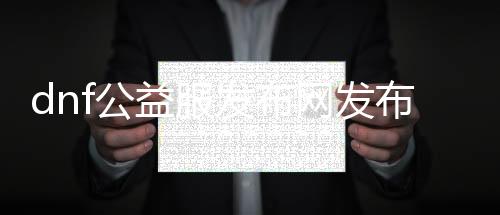 dnf公益服发布网发布网5iwan（最新公益服发布网发布网站推荐）