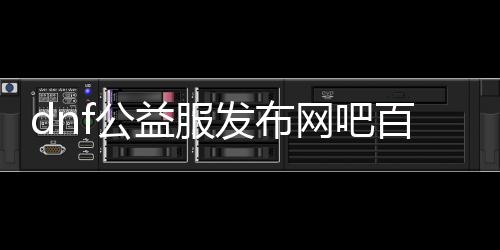dnf公益服发布网吧百度(了解dnf公益服发布网吧百度的相关信息)