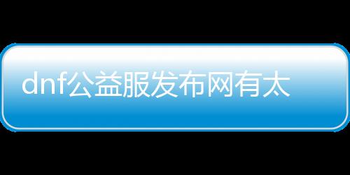 dnf公益服发布网有太刀bug吗（dnf公益服发布网·1发布网）