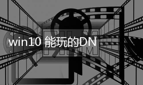 win10 能玩的DNF发布网（w10能玩dnf吗）